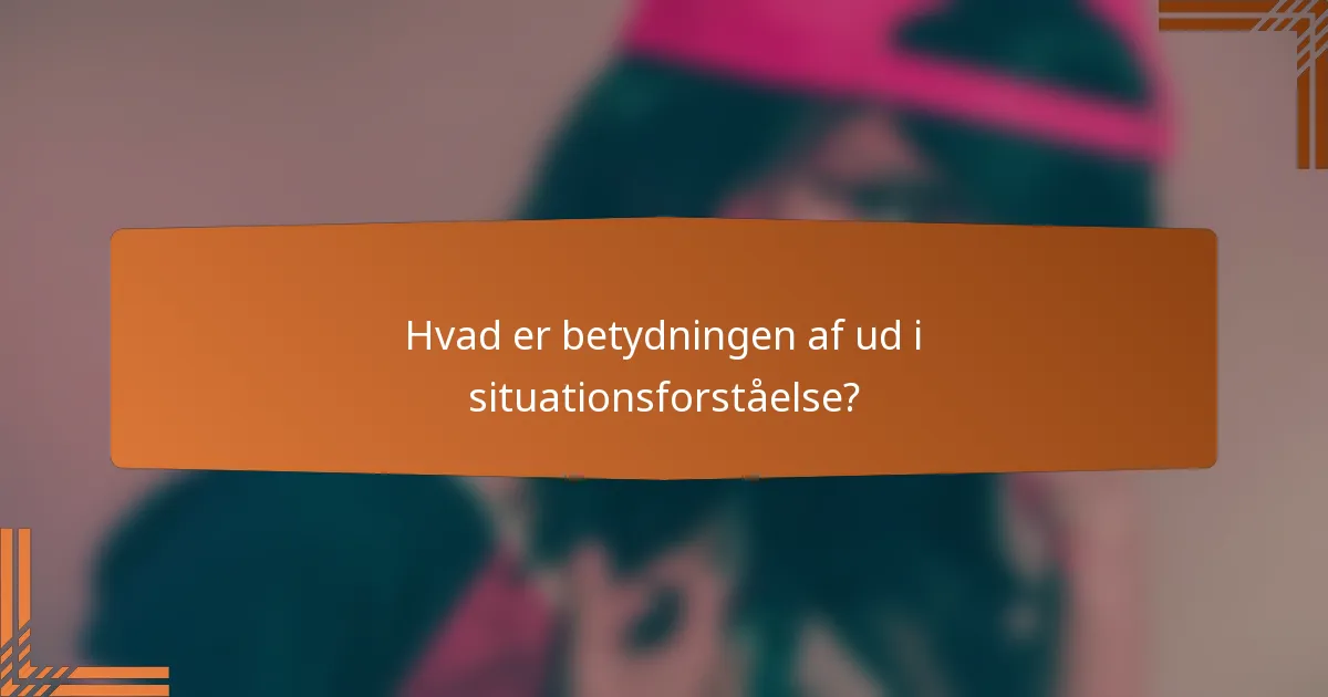 Hvad er betydningen af ud i situationsforståelse?