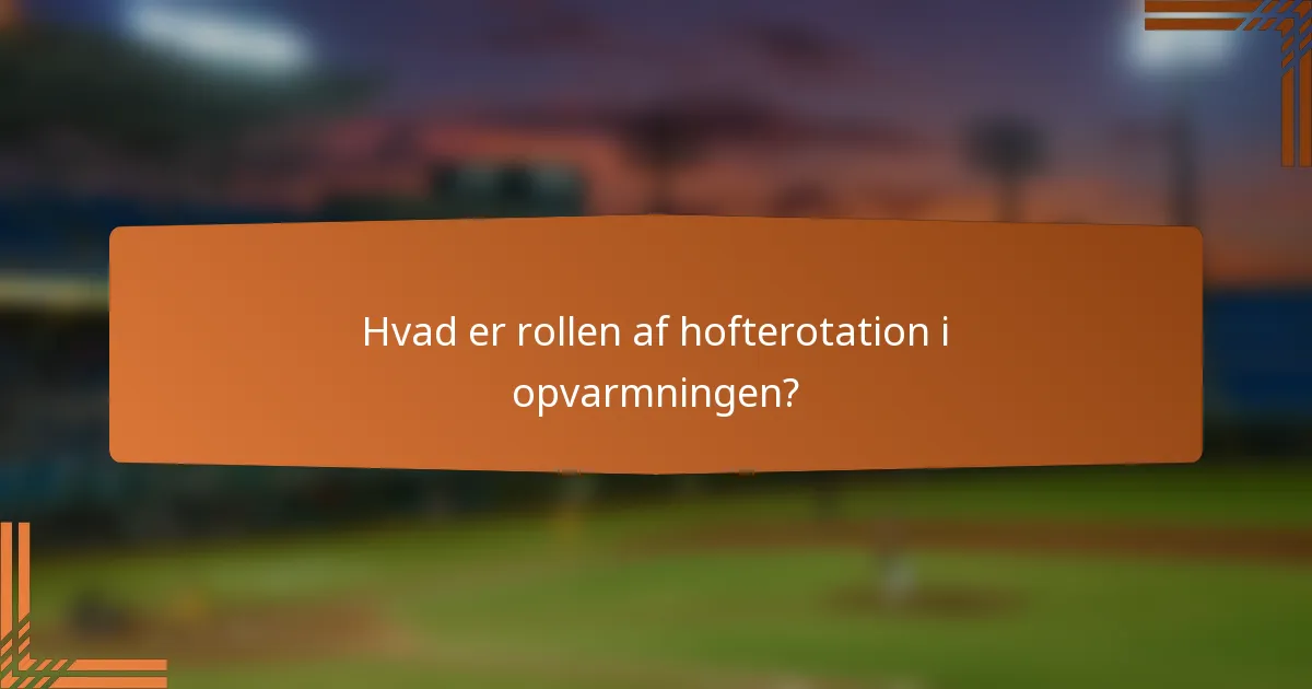 Hvad er rollen af hofterotation i opvarmningen?