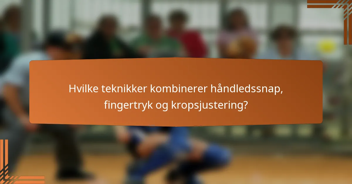 Hvilke teknikker kombinerer håndledssnap, fingertryk og kropsjustering?